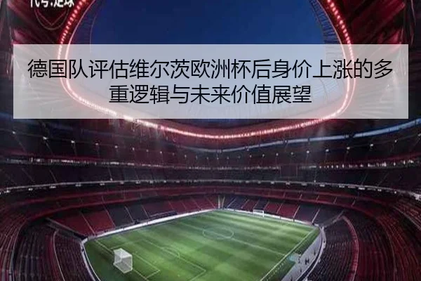 德国队评估维尔茨欧洲杯后身价上涨的多重逻辑与未来价值展望