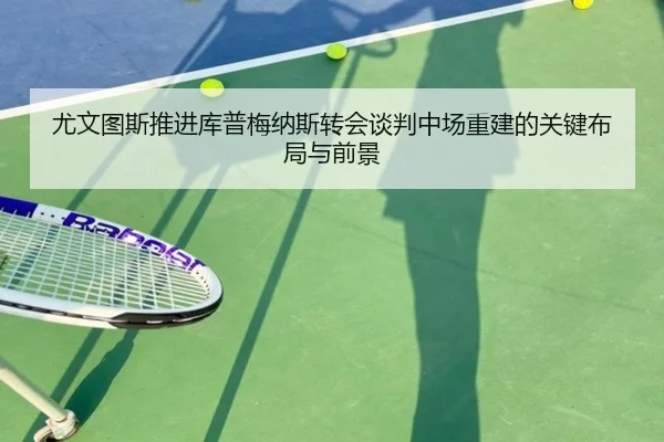 尤文图斯推进库普梅纳斯转会谈判中场重建的关键布局与前景