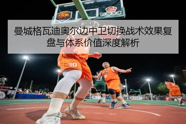 曼城格瓦迪奥尔边中卫切换战术效果复盘与体系价值深度解析