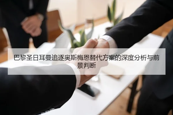 巴黎圣日耳曼追逐奥斯梅恩替代方案的深度分析与前景判断