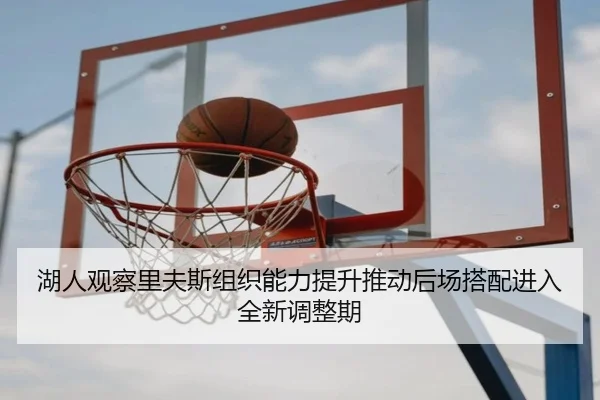 湖人观察里夫斯组织能力提升推动后场搭配进入全新调整期