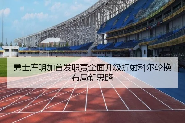 勇士库明加首发职责全面升级折射科尔轮换布局新思路