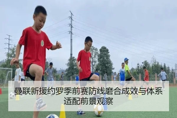 曼联新援约罗季前赛防线磨合成效与体系适配前景观察