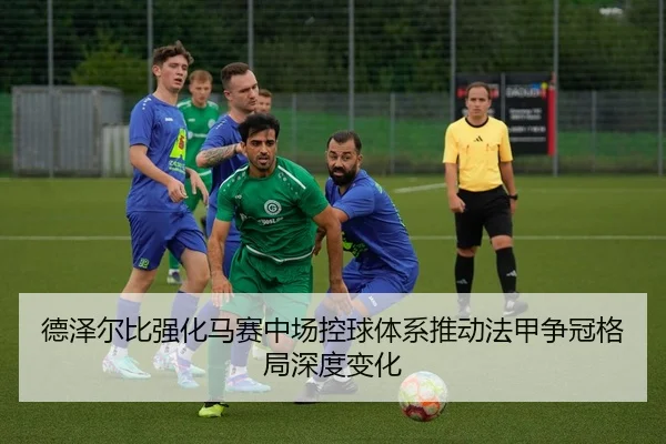 德泽尔比强化马赛中场控球体系推动法甲争冠格局深度变化