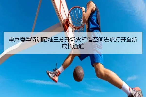 申京夏季特训瞄准三分升级火箭借空间进攻打开全新成长通道