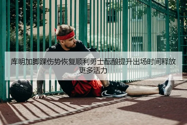 库明加脚踝伤势恢复顺利勇士酝酿提升出场时间释放更多活力