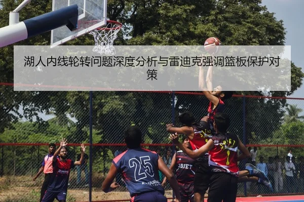 湖人内线轮转问题深度分析与雷迪克强调篮板保护对策